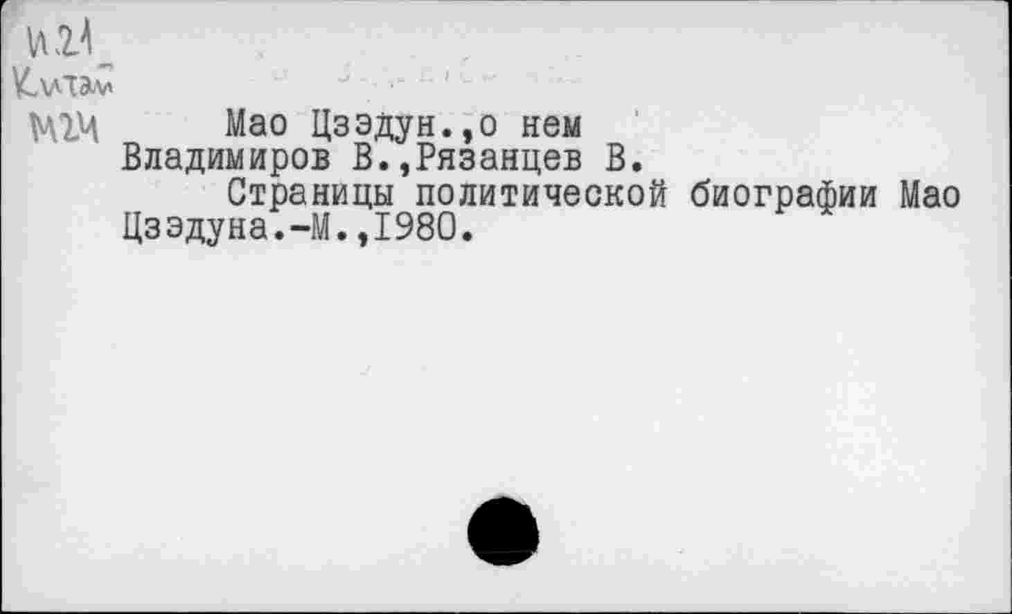 ﻿KvTàv	- ' -
МЩ Мао Цзэдун.,о нем Владимиров В.,Рязанцев В.
Страницы политической биографии Мао Цзэдуна.-М.,1980.